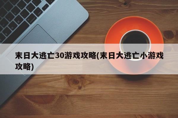 末日大逃亡30游戏攻略(末日大逃亡小游戏攻略)