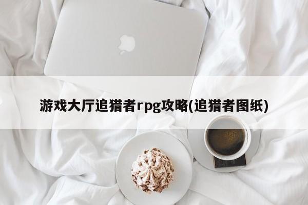 游戏大厅追猎者rpg攻略(追猎者图纸)