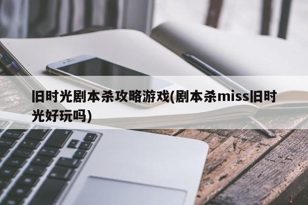 旧时光剧本杀攻略游戏(剧本杀miss旧时光好玩吗)