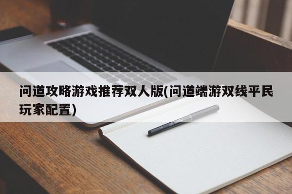 问道攻略游戏推荐双人版(问道端游双线平民玩家配置)