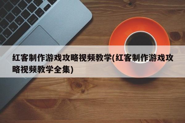 红客制作游戏攻略视频教学(红客制作游戏攻略视频教学全集)