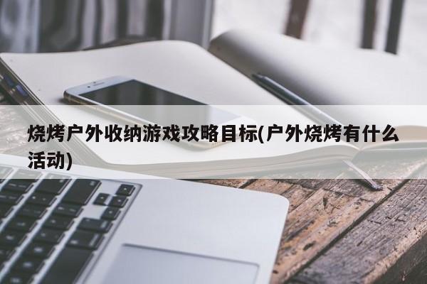 烧烤户外收纳游戏攻略目标(户外烧烤有什么活动)