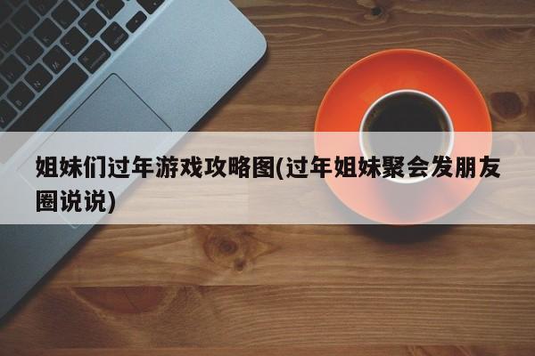 姐妹们过年游戏攻略图(过年姐妹聚会发朋友圈说说)