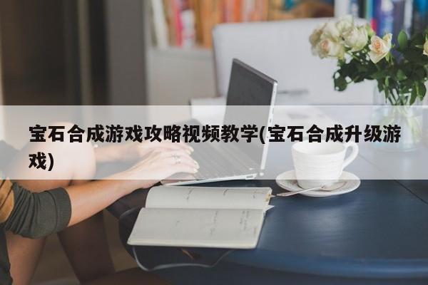 宝石合成游戏攻略视频教学(宝石合成升级游戏)