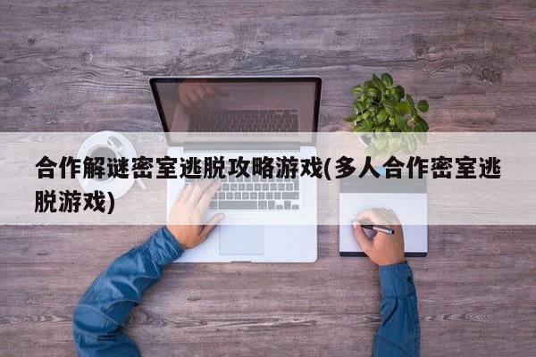 合作解谜密室逃脱攻略游戏(多人合作密室逃脱游戏)