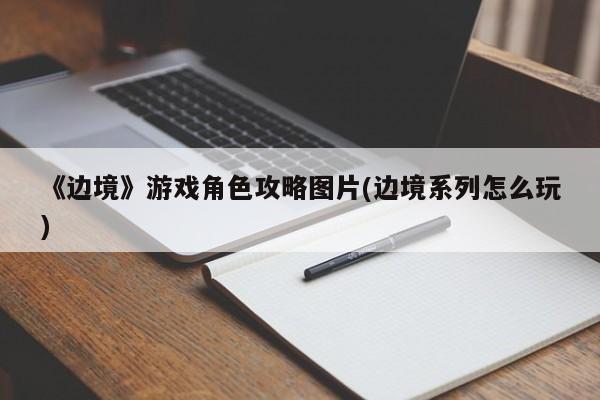 《边境》游戏角色攻略图片(边境系列怎么玩)