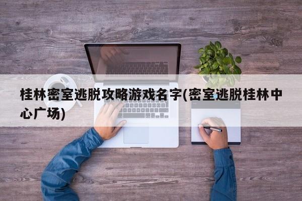 桂林密室逃脱攻略游戏名字(密室逃脱桂林中心广场)