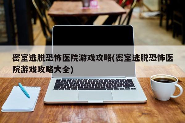 密室逃脱恐怖医院游戏攻略(密室逃脱恐怖医院游戏攻略大全)