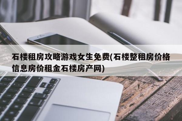 石楼租房攻略游戏女生免费(石楼整租房价格信息房价租金石楼房产网)