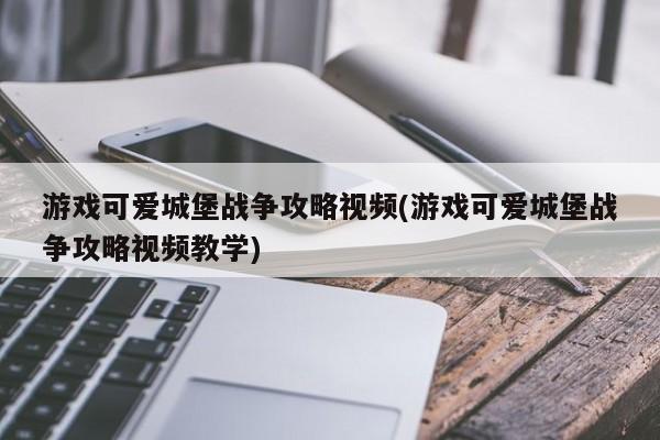 游戏可爱城堡战争攻略视频(游戏可爱城堡战争攻略视频教学)