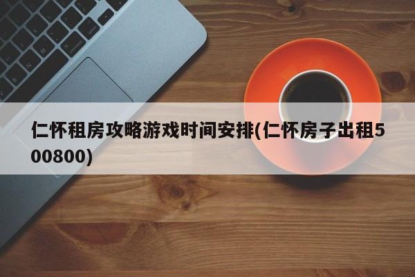 仁怀租房攻略游戏时间安排(仁怀房子出租500800)