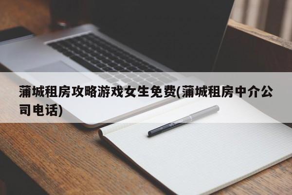 蒲城租房攻略游戏女生免费(蒲城租房中介公司电话)