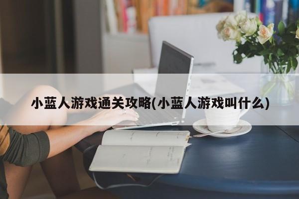 小蓝人游戏通关攻略(小蓝人游戏叫什么)