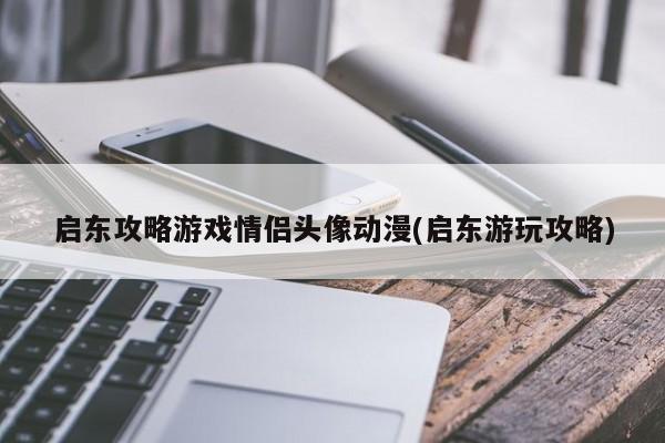 启东攻略游戏情侣头像动漫(启东游玩攻略)