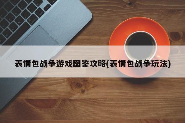 表情包战争游戏图鉴攻略(表情包战争玩法)