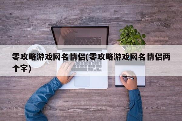 零攻略游戏网名情侣(零攻略游戏网名情侣两个字)