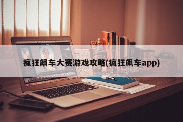 疯狂飙车大赛游戏攻略(疯狂飙车app)