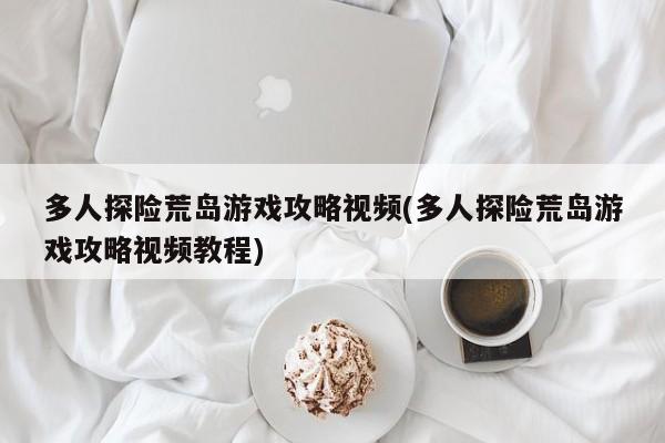 多人探险荒岛游戏攻略视频(多人探险荒岛游戏攻略视频教程)