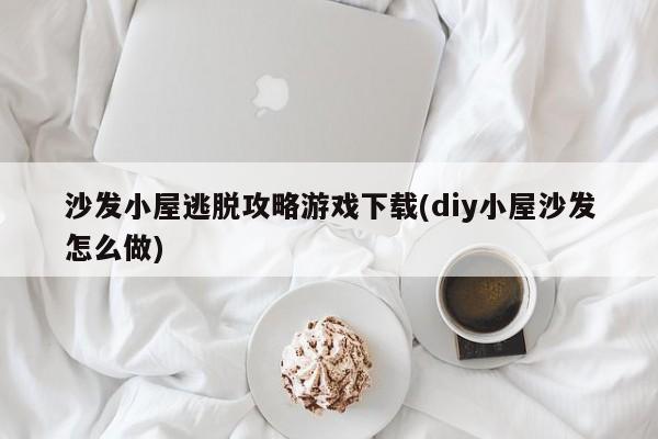 沙发小屋逃脱攻略游戏下载(diy小屋沙发怎么做)