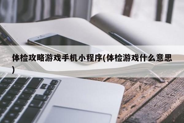 体检攻略游戏手机小程序(体检游戏什么意思)