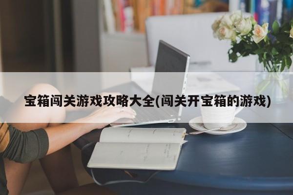 宝箱闯关游戏攻略大全(闯关开宝箱的游戏)