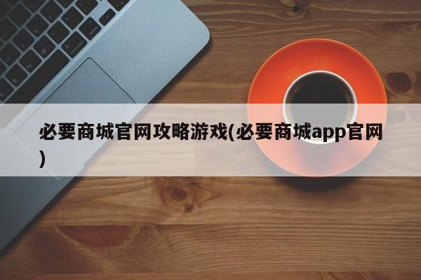 必要商城官网攻略游戏(必要商城app官网)