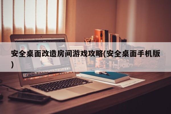 安全桌面改造房间游戏攻略(安全桌面手机版)